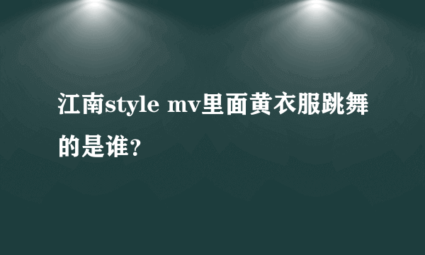 江南style mv里面黄衣服跳舞的是谁？
