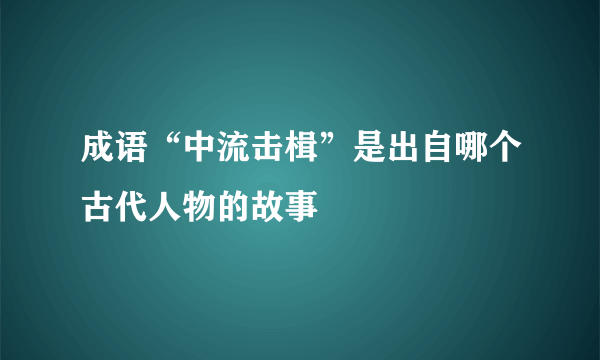 成语“中流击楫”是出自哪个古代人物的故事
