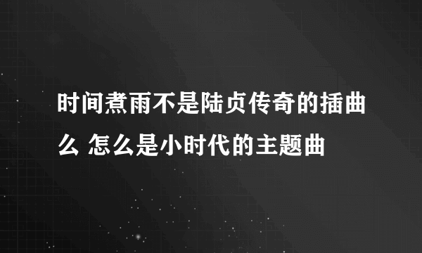 时间煮雨不是陆贞传奇的插曲么 怎么是小时代的主题曲