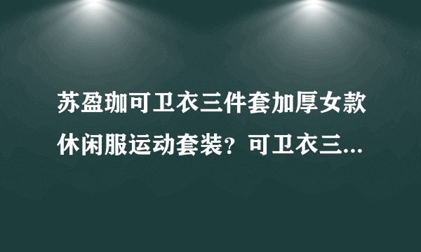苏盈珈可卫衣三件套加厚女款休闲服运动套装？可卫衣三件套好吗？