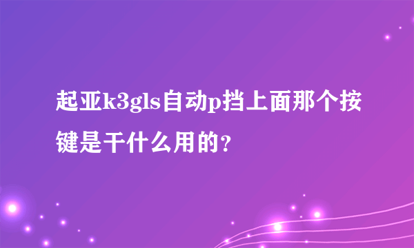 起亚k3gls自动p挡上面那个按键是干什么用的？