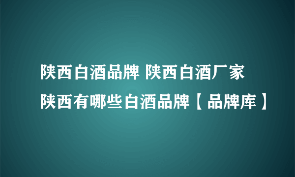 陕西白酒品牌 陕西白酒厂家 陕西有哪些白酒品牌【品牌库】
