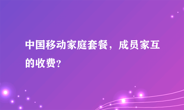 中国移动家庭套餐，成员家互的收费？