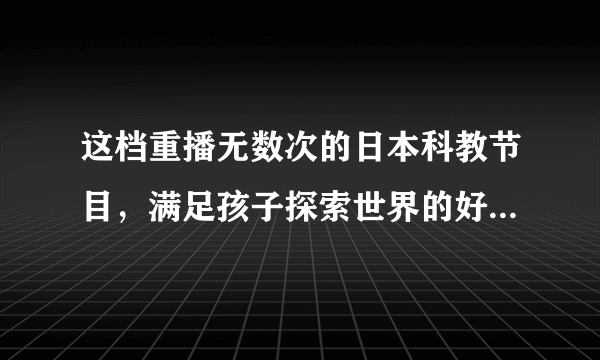 这档重播无数次的日本科教节目，满足孩子探索世界的好奇心（附观看链接）