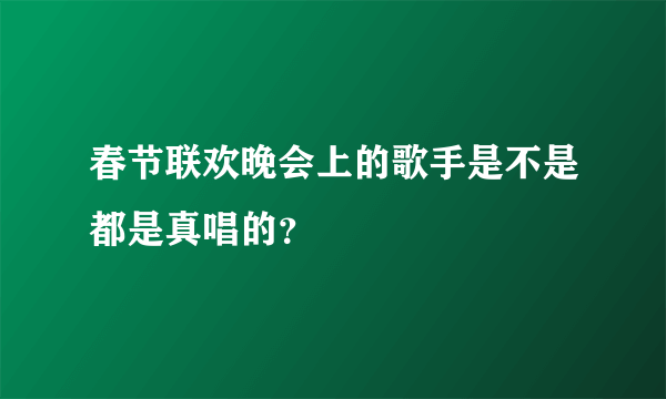 春节联欢晚会上的歌手是不是都是真唱的？
