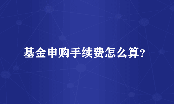 基金申购手续费怎么算？