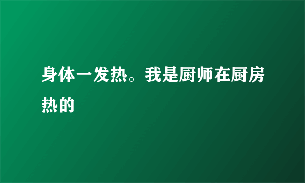 身体一发热。我是厨师在厨房热的