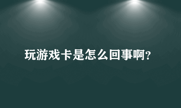玩游戏卡是怎么回事啊？