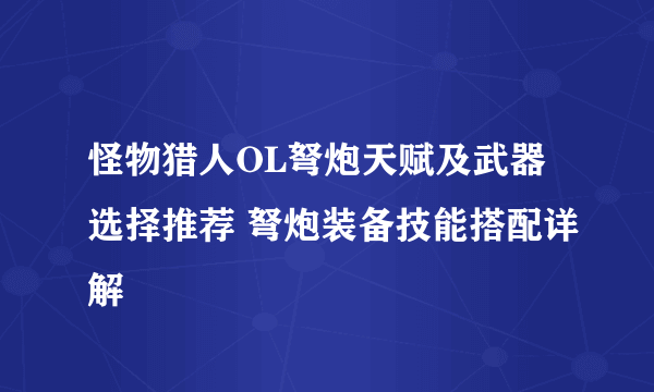 怪物猎人OL弩炮天赋及武器选择推荐 弩炮装备技能搭配详解