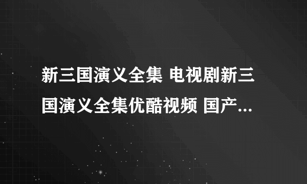 新三国演义全集 电视剧新三国演义全集优酷视频 国产剧新三国演义全集