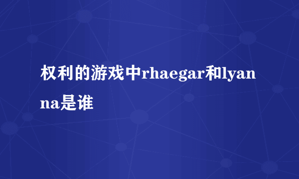 权利的游戏中rhaegar和lyanna是谁