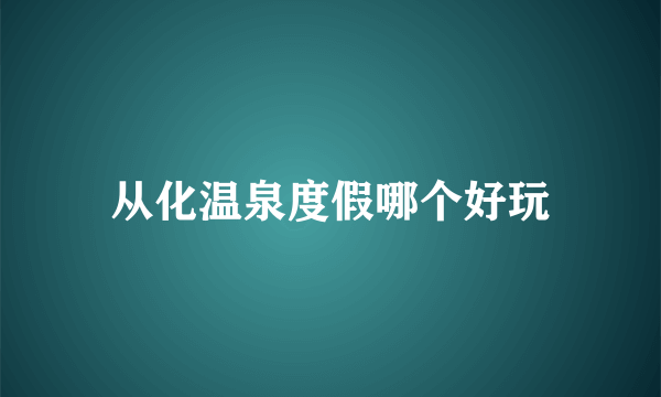 从化温泉度假哪个好玩