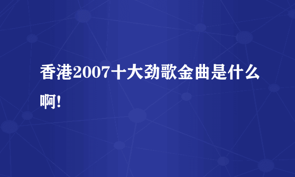 香港2007十大劲歌金曲是什么啊!