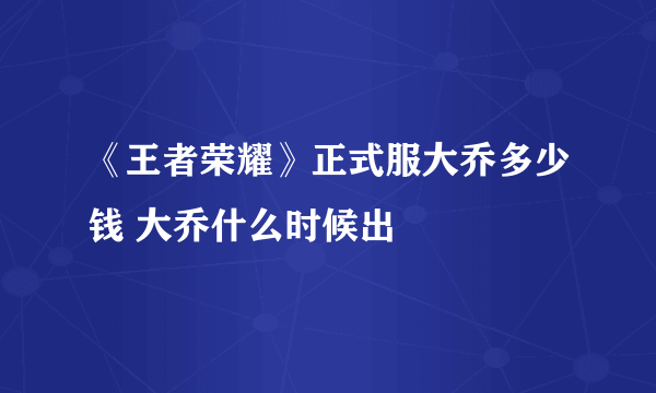 《王者荣耀》正式服大乔多少钱 大乔什么时候出