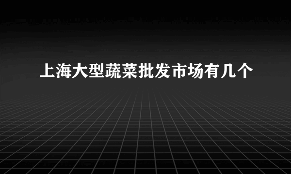 上海大型蔬菜批发市场有几个