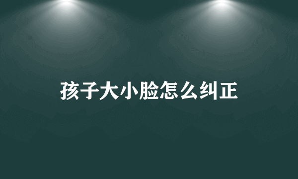 孩子大小脸怎么纠正