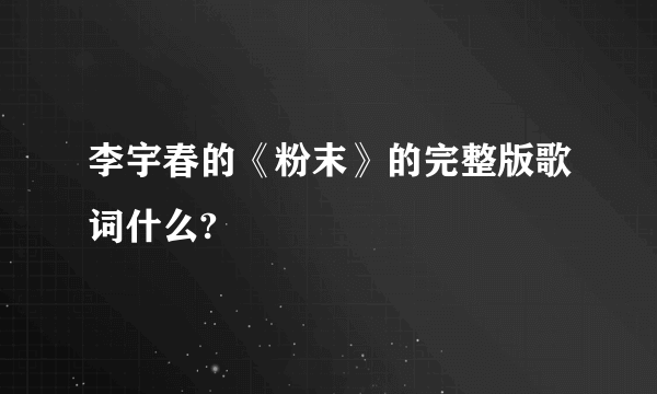 李宇春的《粉末》的完整版歌词什么?