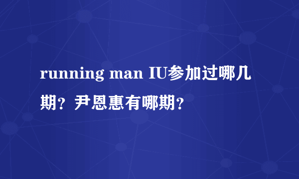 running man IU参加过哪几期？尹恩惠有哪期？