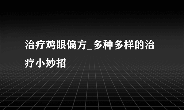 治疗鸡眼偏方_多种多样的治疗小妙招