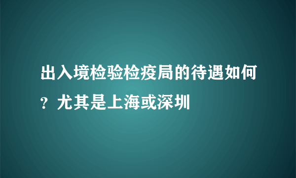 出入境检验检疫局的待遇如何？尤其是上海或深圳