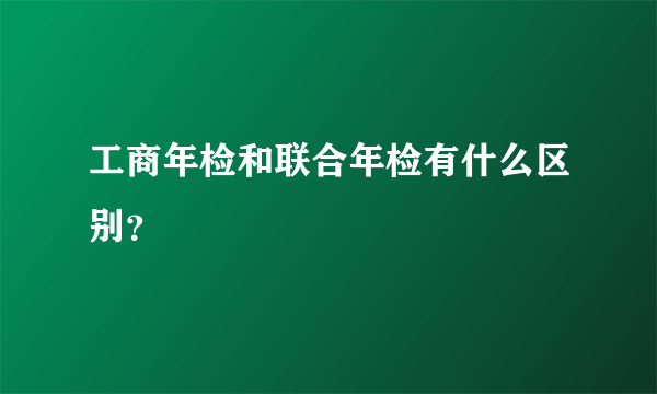 工商年检和联合年检有什么区别？