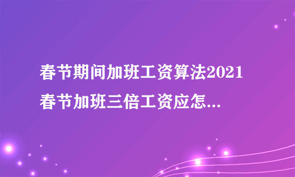 春节期间加班工资算法2021 春节加班三倍工资应怎么计算2021