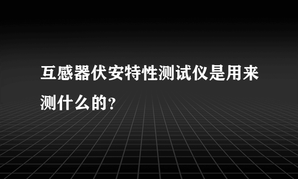 互感器伏安特性测试仪是用来测什么的？