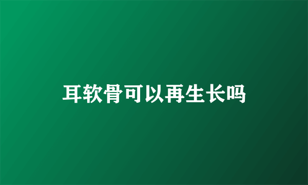 耳软骨可以再生长吗