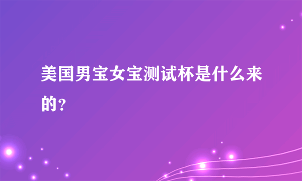 美国男宝女宝测试杯是什么来的？
