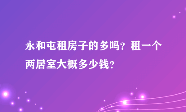 永和屯租房子的多吗？租一个两居室大概多少钱？