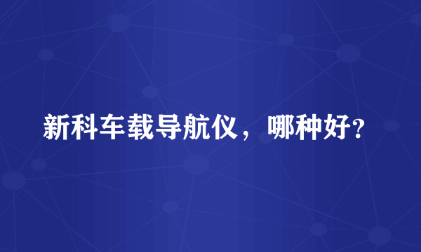 新科车载导航仪，哪种好？