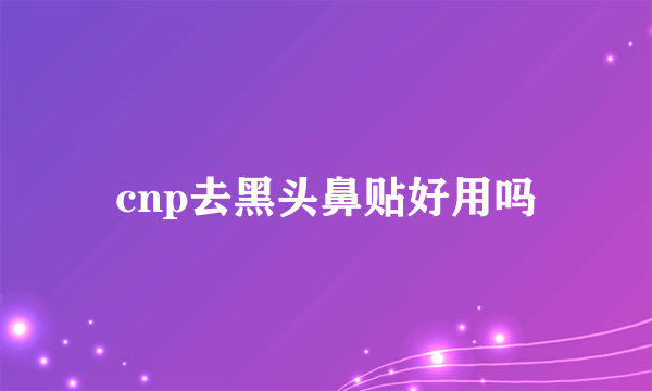 cnp去黑头鼻贴好用吗