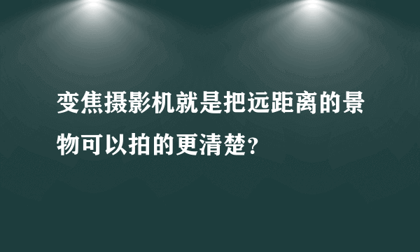 变焦摄影机就是把远距离的景物可以拍的更清楚？