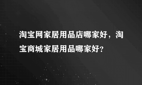 淘宝网家居用品店哪家好，淘宝商城家居用品哪家好？