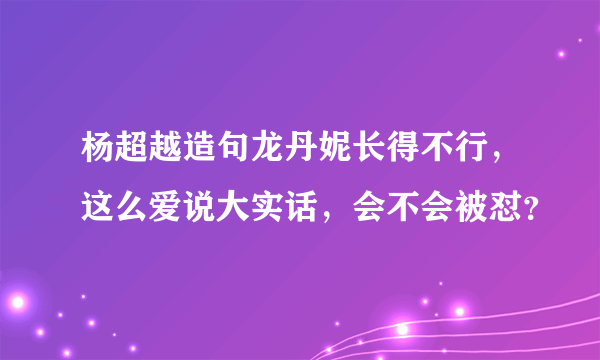 杨超越造句龙丹妮长得不行，这么爱说大实话，会不会被怼？