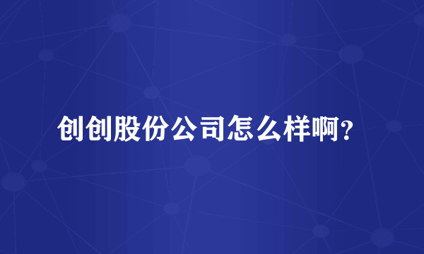 创创股份公司怎么样啊？