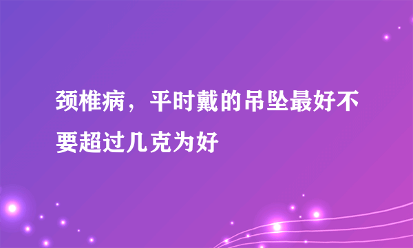 颈椎病，平时戴的吊坠最好不要超过几克为好
