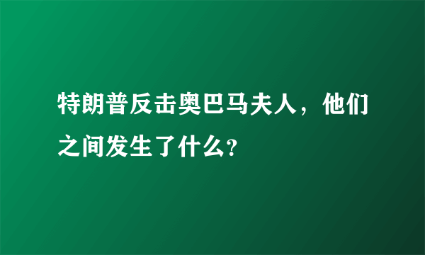 特朗普反击奥巴马夫人，他们之间发生了什么？