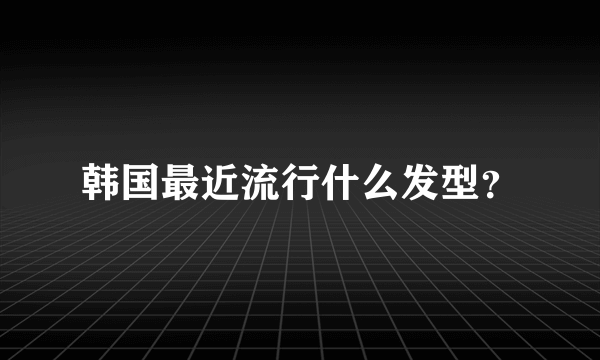 韩国最近流行什么发型？