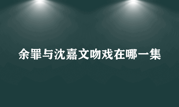 余罪与沈嘉文吻戏在哪一集