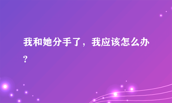 我和她分手了，我应该怎么办?