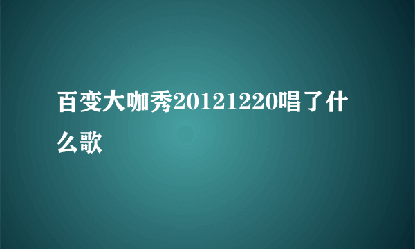 百变大咖秀20121220唱了什么歌