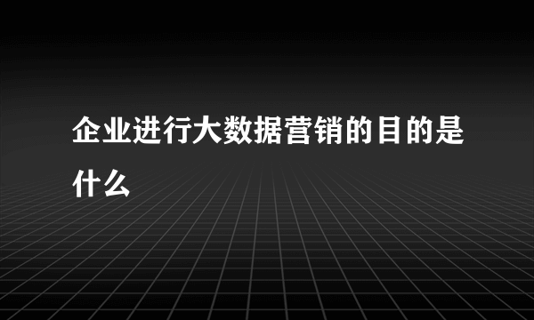 企业进行大数据营销的目的是什么