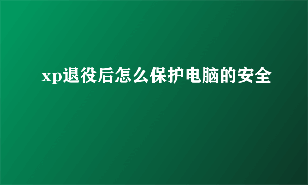 xp退役后怎么保护电脑的安全