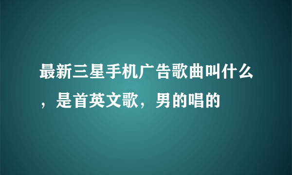 最新三星手机广告歌曲叫什么，是首英文歌，男的唱的