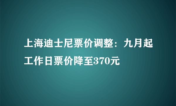 上海迪士尼票价调整：九月起工作日票价降至370元