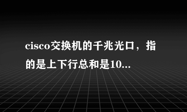 cisco交换机的千兆光口，指的是上下行总和是1000M，还是分别是1000M？