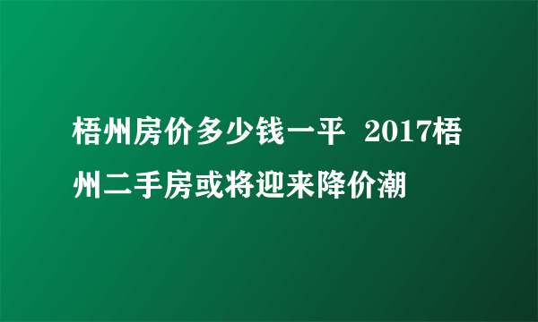 梧州房价多少钱一平  2017梧州二手房或将迎来降价潮