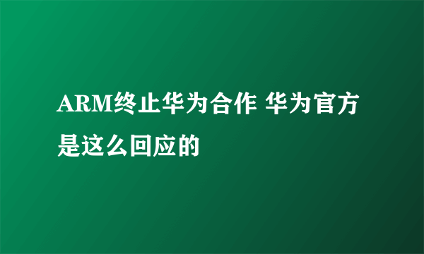 ARM终止华为合作 华为官方是这么回应的