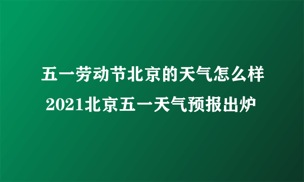 五一劳动节北京的天气怎么样 2021北京五一天气预报出炉